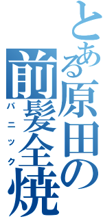 とある原田の前髪全焼（パニック）