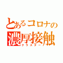 とあるコロナの濃厚接触（クラスター）