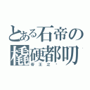 とある石帝の橇硬都叨（帝王之ㄧ）