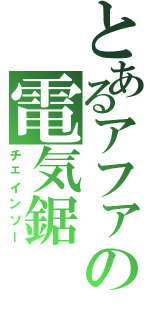 とあるアファの電気鋸（チェインソー）