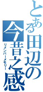 とある田辺の今昔之感（リメンバーメモリー）