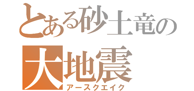 とある砂土竜の大地震（アースクエイク）