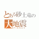 とある砂土竜の大地震（アースクエイク）