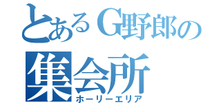 とあるＧ野郎の集会所（ホーリーエリア）