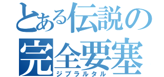 とある伝説の完全要塞（ジブラルタル）