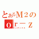 とあるＭ２のｏｒ－ｚ（インデックス）