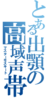 とある出顎の高域声帯（マスターモスキート）