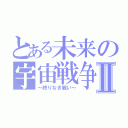 とある未来の宇宙戦争Ⅱ（～終りなき戦い～）