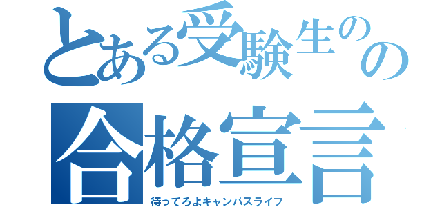 とある受験生のの合格宣言（待ってろよキャンパスライフ）