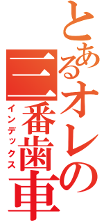 とあるオレの三番歯車（インデックス）