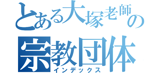 とある大塚老師の宗教団体（インデックス）