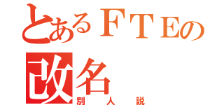 とあるＦＴＥの改名（別人説）