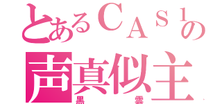 とあるＣＡＳ１底辺の声真似主（黒雲）