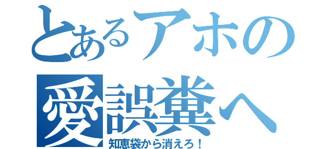 とあるアホの愛誤糞へ（知恵袋から消えろ！）