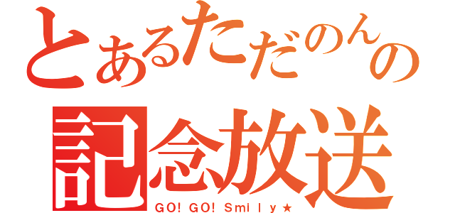 とあるただのんの記念放送（ＧＯ！ＧＯ！Ｓｍｉｌｙ★）