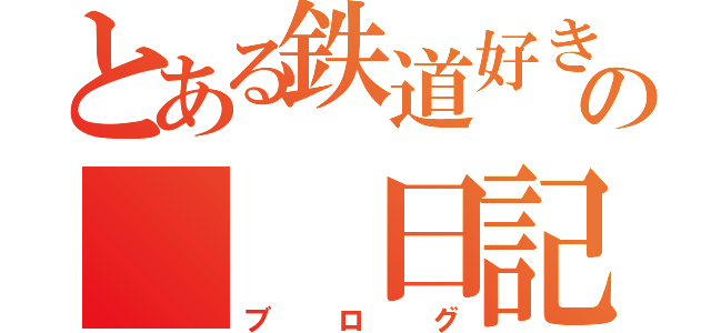 とある鉄道好きの　　日記（ブログ）