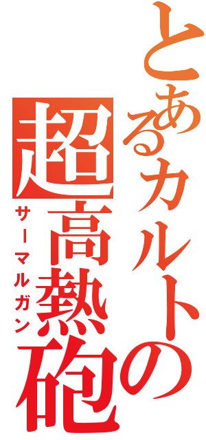 とあるカルトの超高熱砲（サーマルガン）