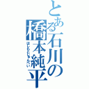 とある石川の橋本純平（はしもとじゅんぺい）