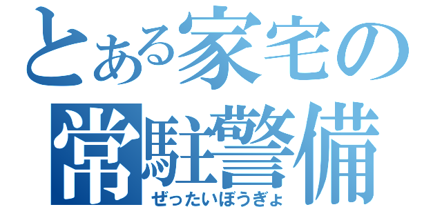 とある家宅の常駐警備（ぜったいぼうぎょ）