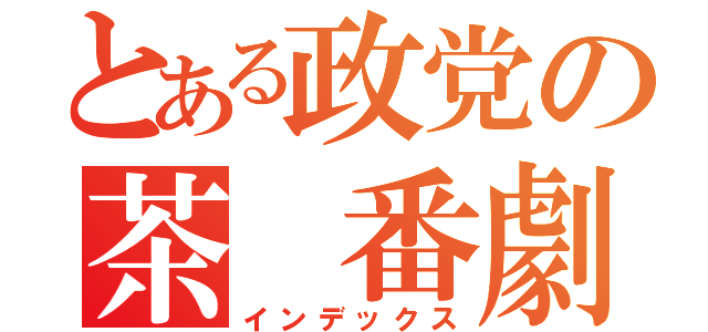 とある政党の茶　番劇（インデックス）