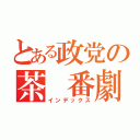 とある政党の茶　番劇（インデックス）