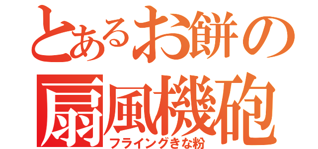 とあるお餅の扇風機砲（フライングきな粉）