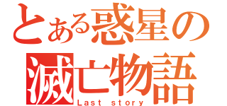 とある惑星の滅亡物語（Ｌａｓｔ ｓｔｏｒｙ）