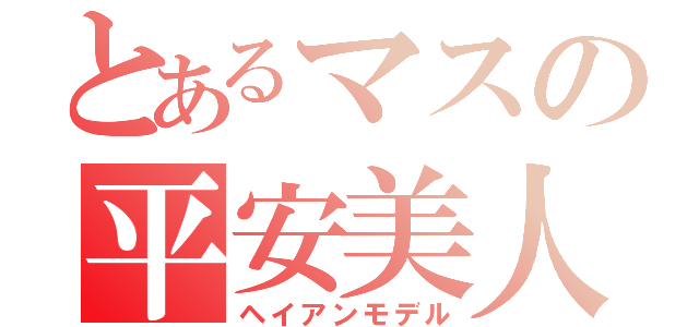 とあるマスの平安美人（ヘイアンモデル）