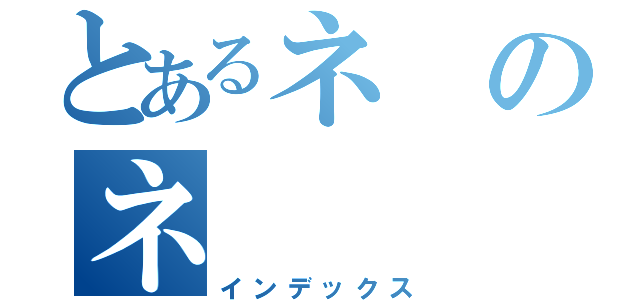 とあるネのネ（インデックス）