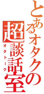 とあるオタクの超談話室（オタトーク）