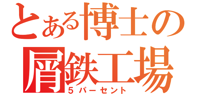 とある博士の屑鉄工場（５パーセント）