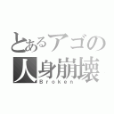 とあるアゴの人身崩壊（Ｂｒｏｋｅｎ）