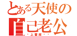 とある天使の自己老公（马上要疼爱你）