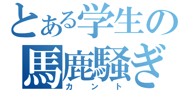 とある学生の馬鹿騒ぎ（カント）