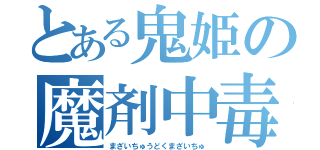 とある鬼姫の魔剤中毒（まざいちゅうどくまざいちゅ）