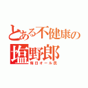 とある不健康の塩野郎（毎日オール民）