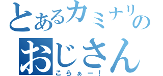 とあるカミナリのおじさん（こらぁー！）