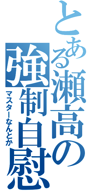 とある瀬高の強制自慰（マスターなんとか）