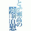 とある瀬高の強制自慰（マスターなんとか）