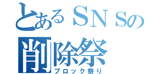 とあるＳＮＳの削除祭（ブロック祭り）