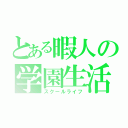 とある暇人の学園生活（スクールライフ）