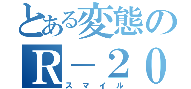 とある変態のＲ－２０ネタ（スマイル）