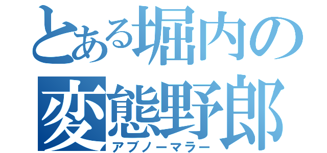 とある堀内の変態野郎（アブノーマラー）