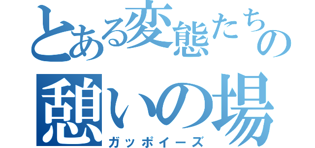 とある変態たちの憩いの場（ガッポイーズ）