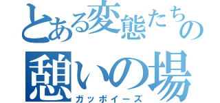 とある変態たちの憩いの場（ガッポイーズ）