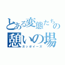 とある変態たちの憩いの場（ガッポイーズ）