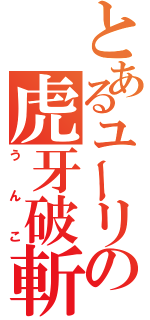 とあるユーリの虎牙破斬（うんこ）