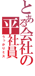 とある会社の平社員（うっかりミス）