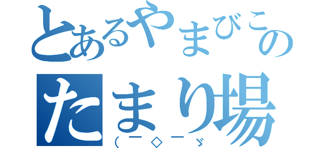 とあるやまびこのたまり場（（￣◇￣ゞ）