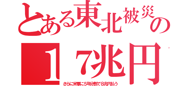 とある東北被災の１７兆円（さらに米軍に５年分割で８兆円払う）